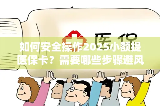 如何安全操作2025小额提医保卡？需要哪些步骤避风险？